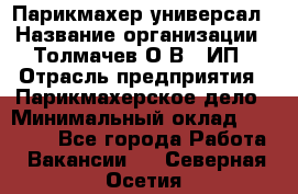 Парикмахер-универсал › Название организации ­ Толмачев О.В., ИП › Отрасль предприятия ­ Парикмахерское дело › Минимальный оклад ­ 18 000 - Все города Работа » Вакансии   . Северная Осетия